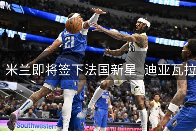 米兰即将签下法国新星 迪亚瓦拉200万欧元转会尘埃落定